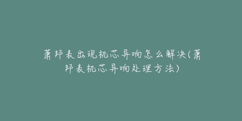 萧邦表出现机芯异响怎么解决(萧邦表机芯异响处理方法)