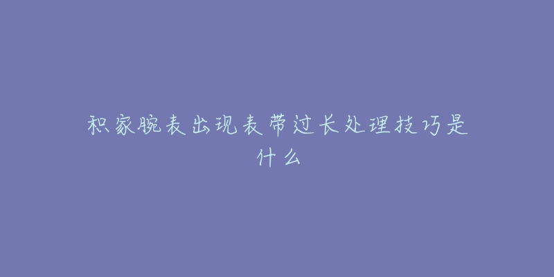 积家腕表出现表带过长处理技巧是什么