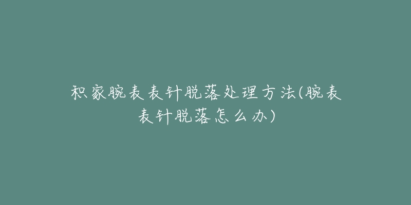 积家腕表表针脱落处理方法(腕表表针脱落怎么办)