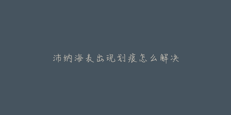 沛纳海表出现划痕怎么解决