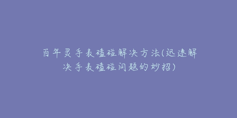 百年灵手表磕碰解决方法(迅速解决手表磕碰问题的妙招)