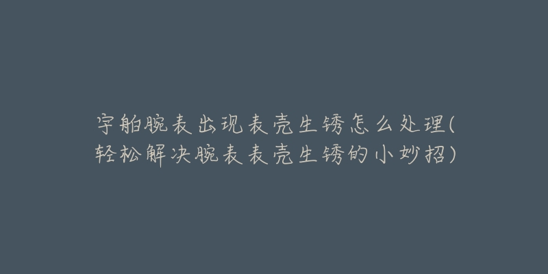 宇舶腕表出现表壳生锈怎么处理(轻松解决腕表表壳生锈的小妙招)