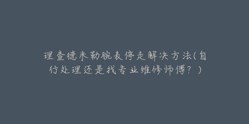 理查德米勒腕表停走解决方法(自行处理还是找专业维修师傅？)