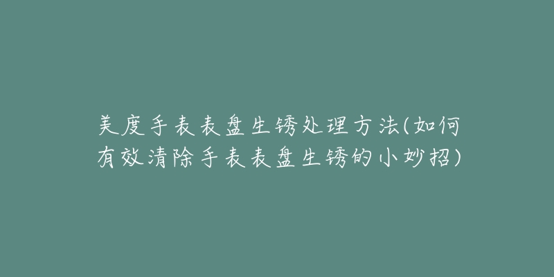 美度手表表盘生锈处理方法(如何有效清除手表表盘生锈的小妙招)