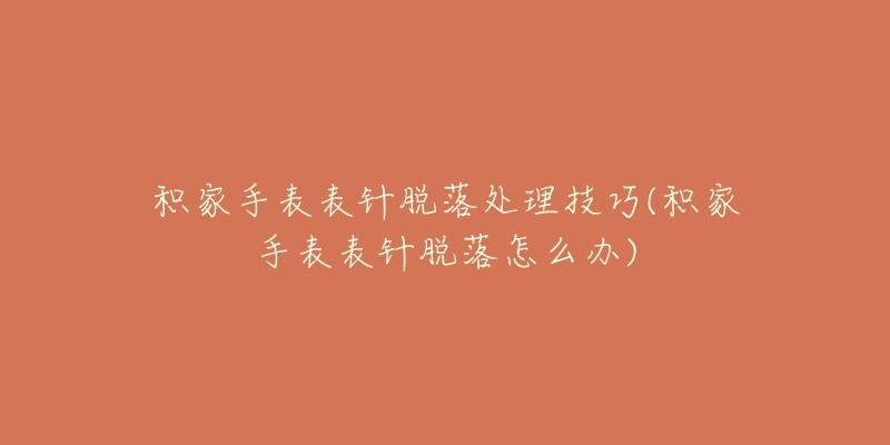 积家手表表针脱落处理技巧(积家手表表针脱落怎么办)