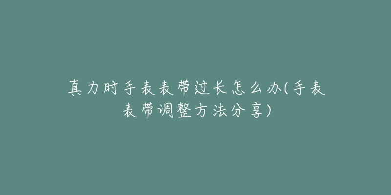 真力时手表表带过长怎么办(手表表带调整方法分享)