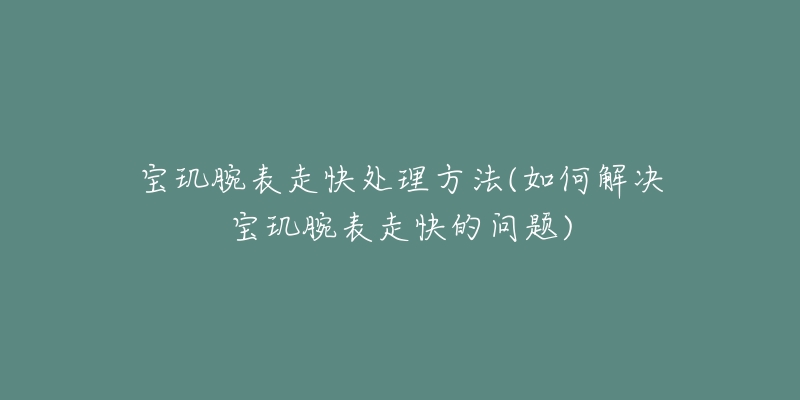 宝玑腕表走快处理方法(如何解决宝玑腕表走快的问题)