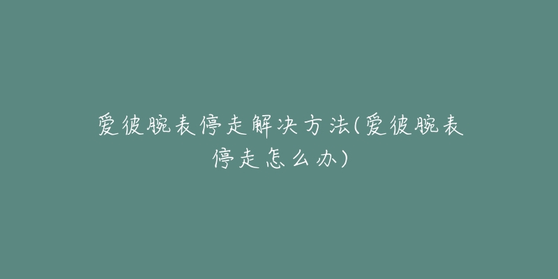 爱彼腕表停走解决方法(爱彼腕表停走怎么办)