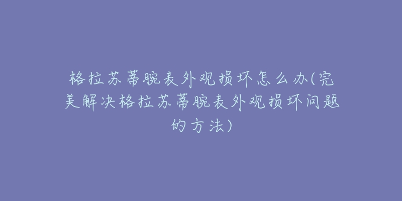 格拉苏蒂腕表外观损坏怎么办(完美解决格拉苏蒂腕表外观损坏问题的方法)