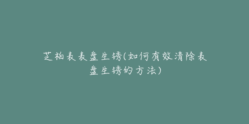 芝柏表表盘生锈(如何有效清除表盘生锈的方法)