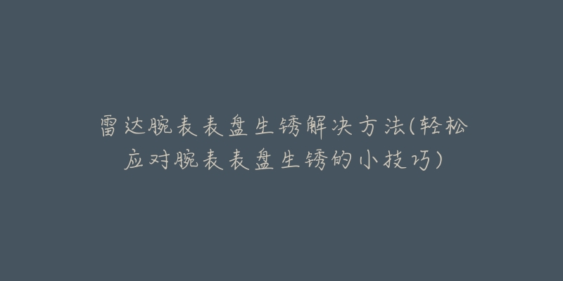 雷达腕表表盘生锈解决方法(轻松应对腕表表盘生锈的小技巧)