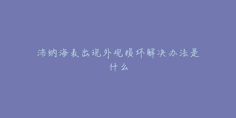 沛纳海表出现外观损坏解决办法是什么