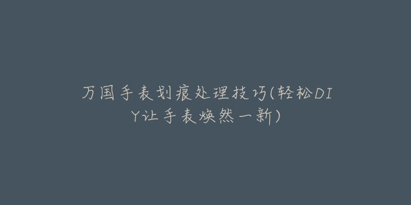 万国手表划痕处理技巧(轻松DIY让手表焕然一新)