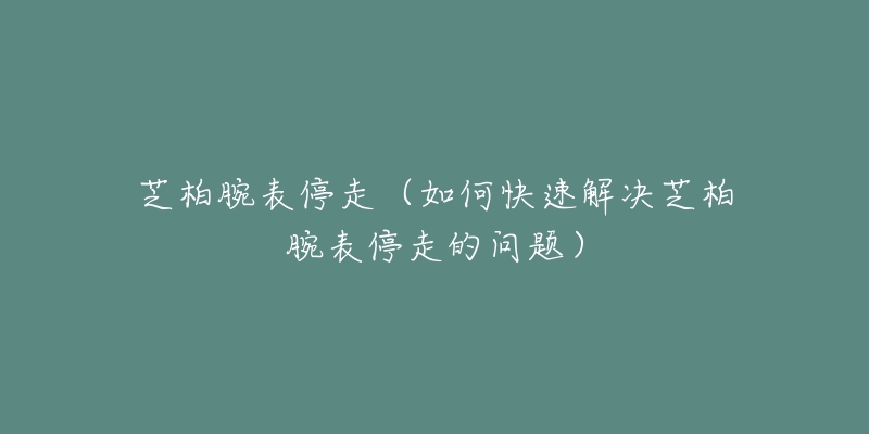 芝柏腕表停走（如何快速解决芝柏腕表停走的问题）