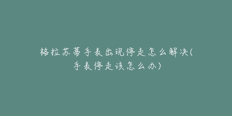 格拉苏蒂手表出现停走怎么解决(手表停走该怎么办)