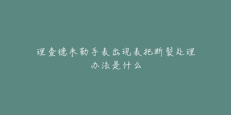 理查德米勒手表出现表把断裂处理办法是什么