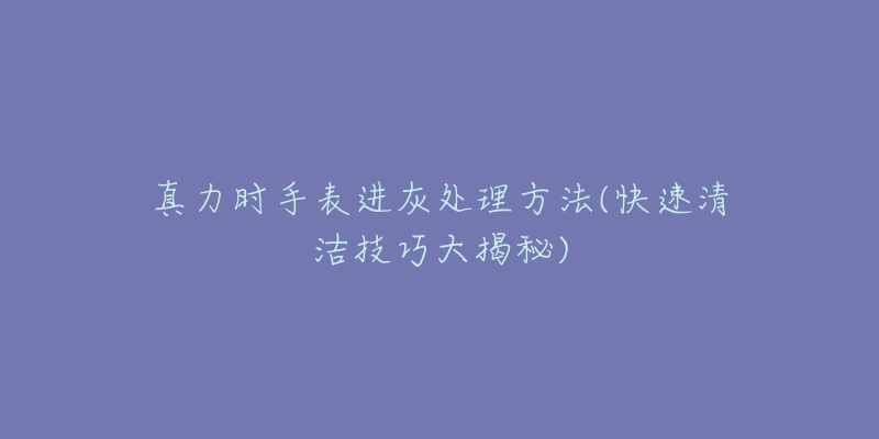 真力时手表进灰处理方法(快速清洁技巧大揭秘)