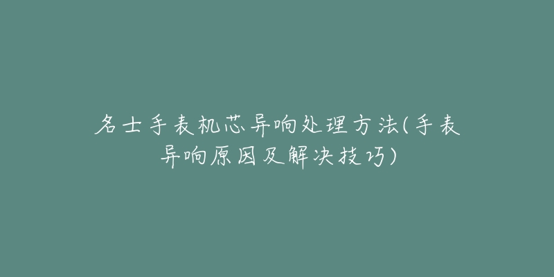 名士手表机芯异响处理方法(手表异响原因及解决技巧)