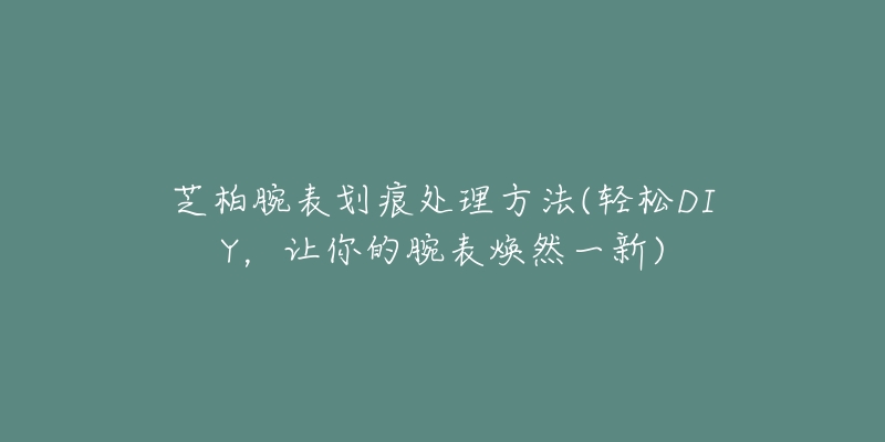 芝柏腕表划痕处理方法(轻松DIY，让你的腕表焕然一新)