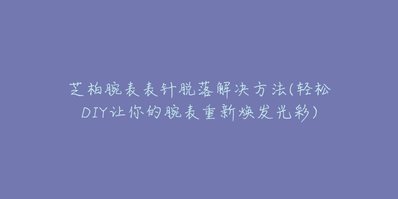 芝柏腕表表针脱落解决方法(轻松DIY让你的腕表重新焕发光彩)