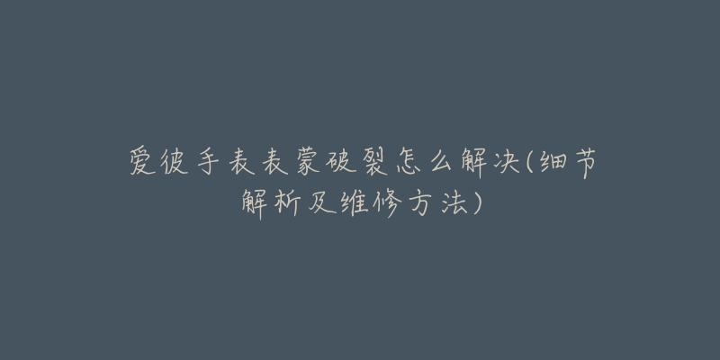 爱彼手表表蒙破裂怎么解决(细节解析及维修方法)