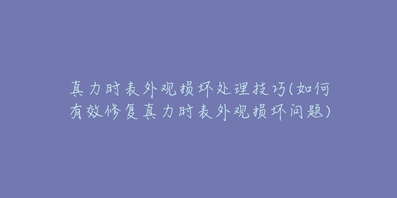 真力时表外观损坏处理技巧(如何有效修复真力时表外观损坏问题)