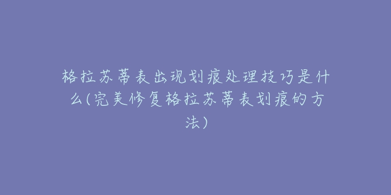 格拉苏蒂表出现划痕处理技巧是什么(完美修复格拉苏蒂表划痕的方法)