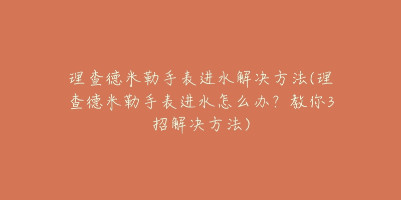 理查德米勒手表进水解决方法(理查德米勒手表进水怎么办？教你3招解决方法)