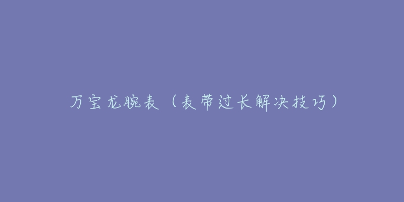 万宝龙腕表（表带过长解决技巧）