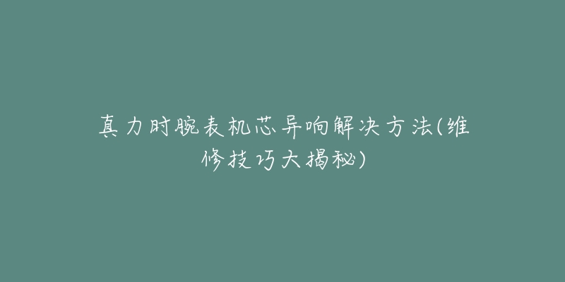 真力时腕表机芯异响解决方法(维修技巧大揭秘)