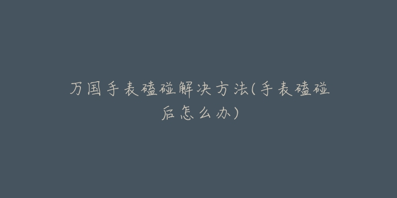 万国手表磕碰解决方法(手表磕碰后怎么办)