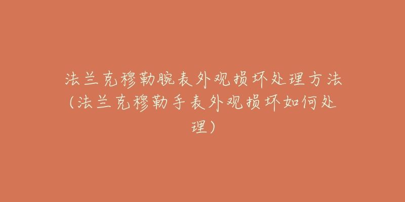 法兰克穆勒腕表外观损坏处理方法(法兰克穆勒手表外观损坏如何处理)