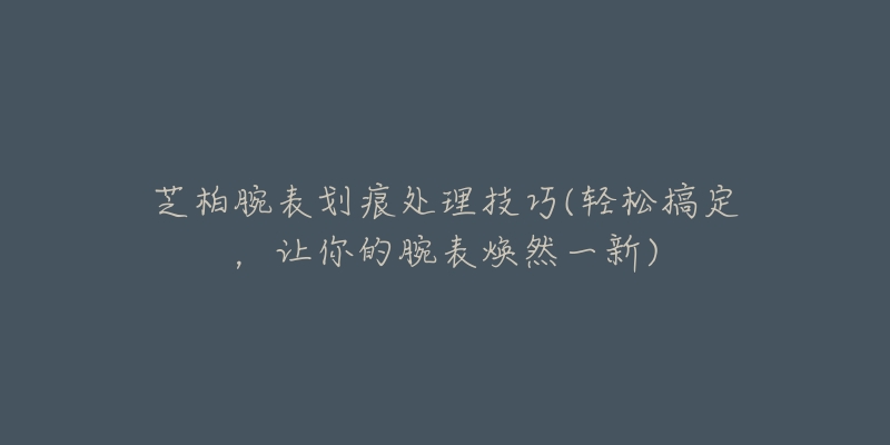 芝柏腕表划痕处理技巧(轻松搞定，让你的腕表焕然一新)