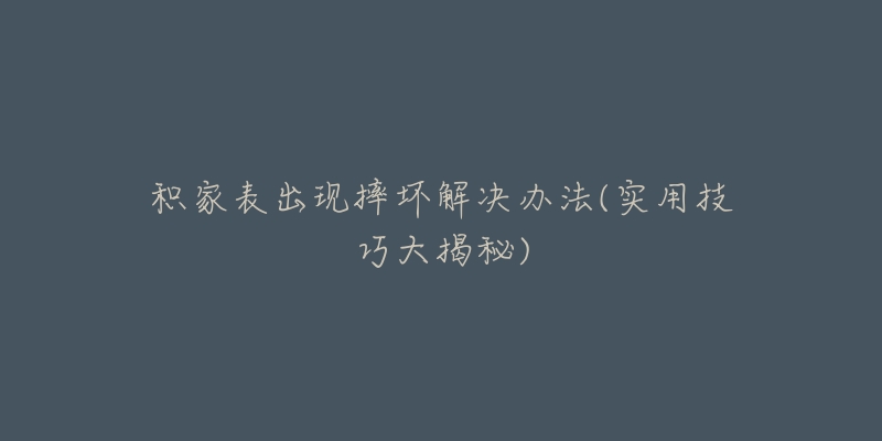 积家表出现摔坏解决办法(实用技巧大揭秘)