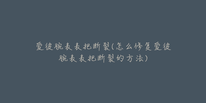 爱彼腕表表把断裂(怎么修复爱彼腕表表把断裂的方法)