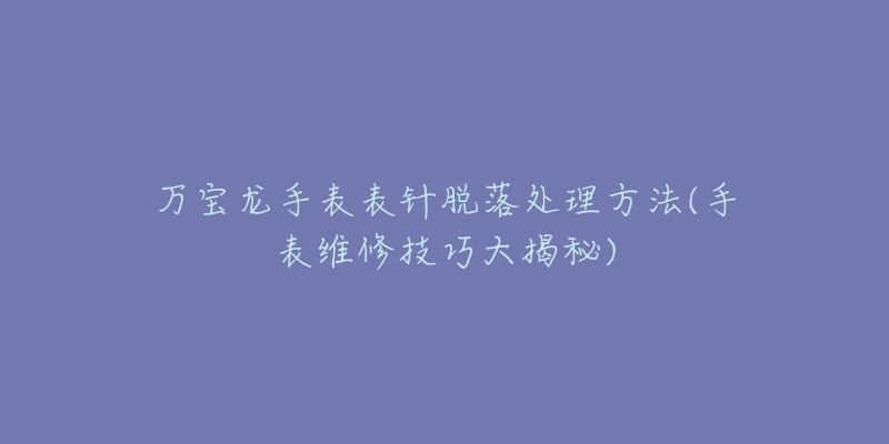 万宝龙手表表针脱落处理方法(手表维修技巧大揭秘)