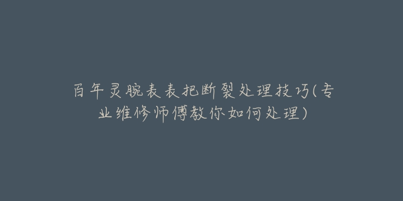 百年灵腕表表把断裂处理技巧(专业维修师傅教你如何处理)