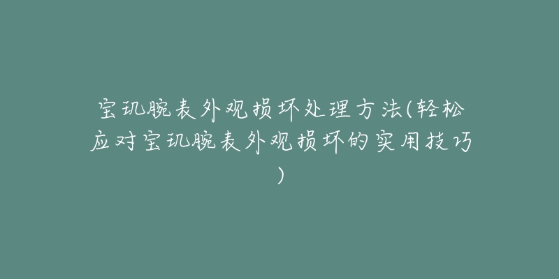 宝玑腕表外观损坏处理方法(轻松应对宝玑腕表外观损坏的实用技巧)