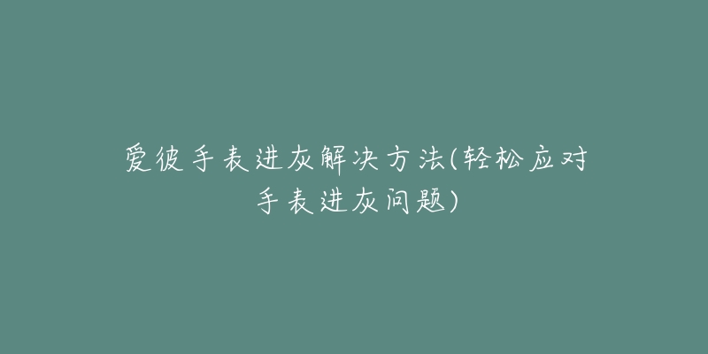 爱彼手表进灰解决方法(轻松应对手表进灰问题)