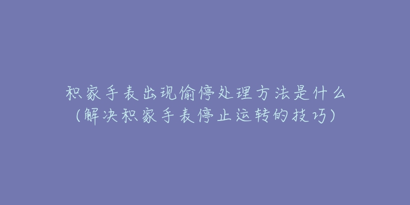 积家手表出现偷停处理方法是什么(解决积家手表停止运转的技巧)