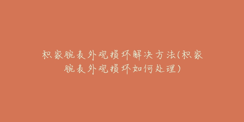 积家腕表外观损坏解决方法(积家腕表外观损坏如何处理)