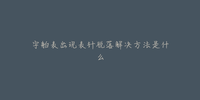 宇舶表出现表针脱落解决方法是什么