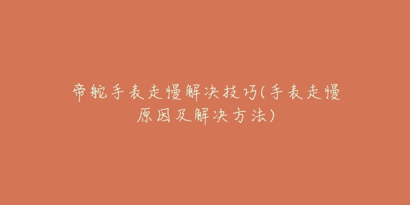 帝舵手表走慢解决技巧(手表走慢原因及解决方法)