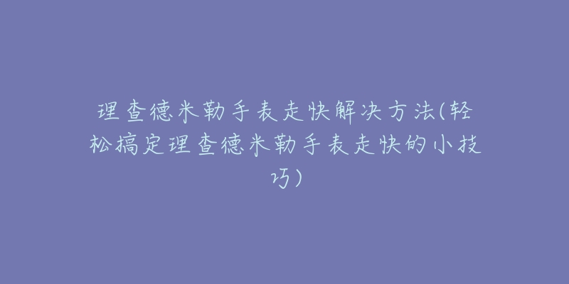 理查德米勒手表走快解决方法(轻松搞定理查德米勒手表走快的小技巧)