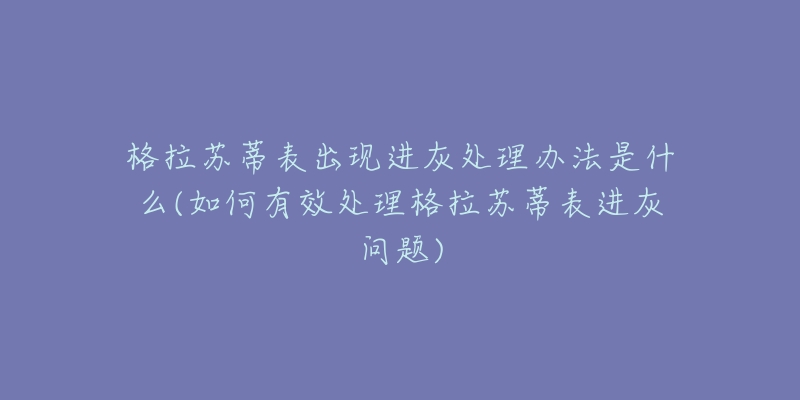 格拉苏蒂表出现进灰处理办法是什么(如何有效处理格拉苏蒂表进灰问题)