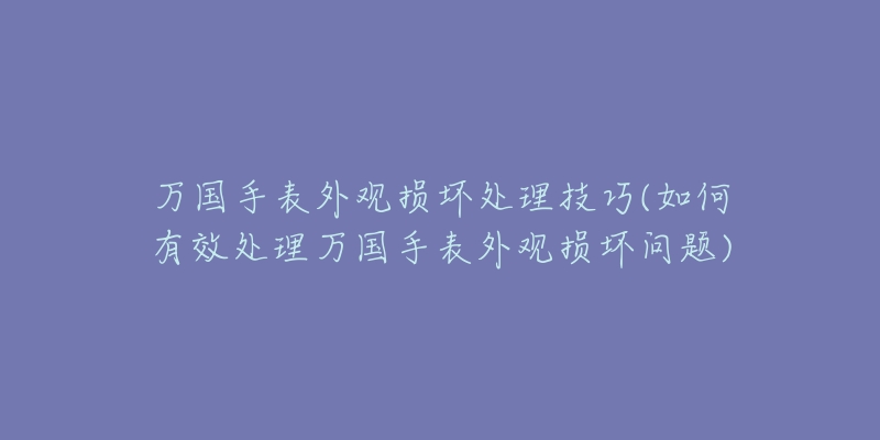 万国手表外观损坏处理技巧(如何有效处理万国手表外观损坏问题)