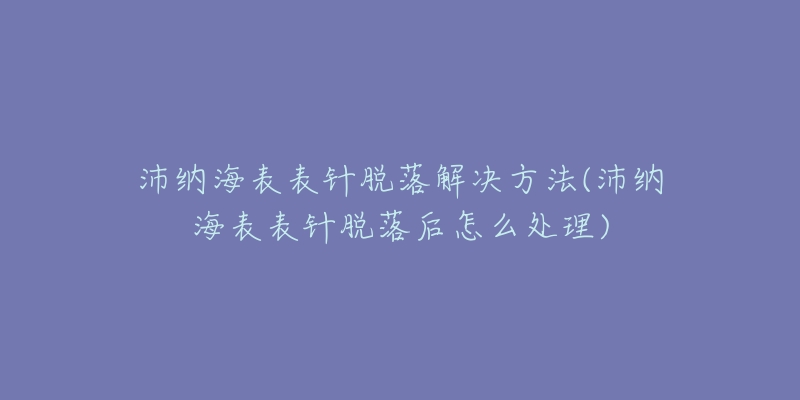 沛纳海表表针脱落解决方法(沛纳海表表针脱落后怎么处理)