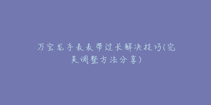 万宝龙手表表带过长解决技巧(完美调整方法分享)