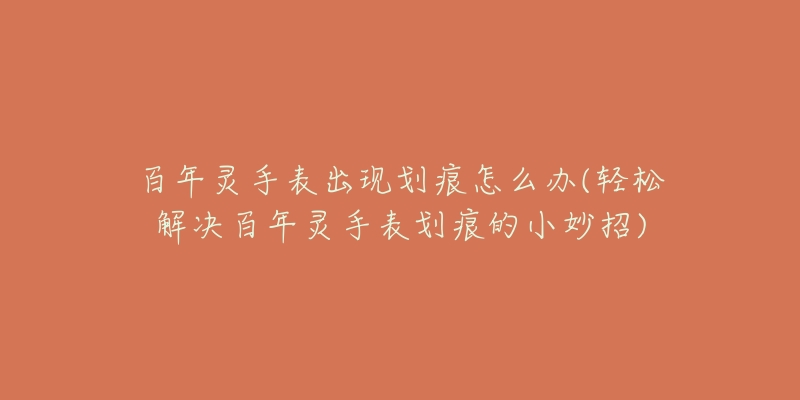 百年灵手表出现划痕怎么办(轻松解决百年灵手表划痕的小妙招)