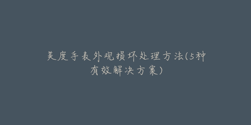 美度手表外观损坏处理方法(5种有效解决方案)